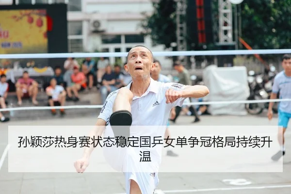 孙颖莎热身赛状态稳定国乒女单争冠格局持续升温